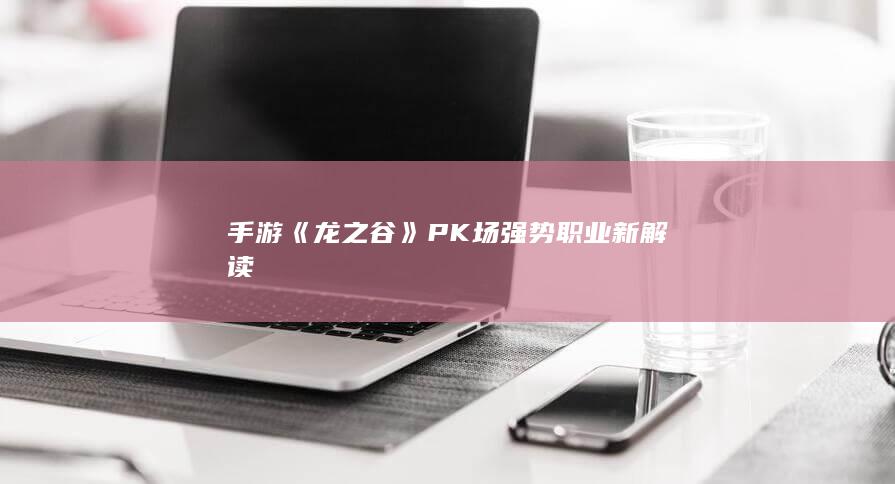 手游《龙之谷》PK场强势职业新解读