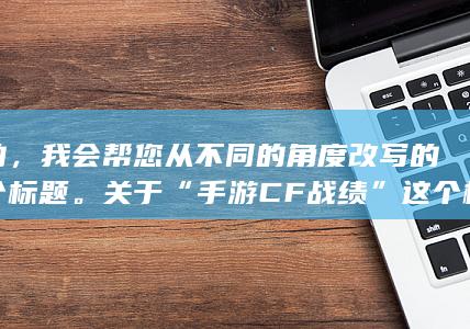 好的，我会帮您从不同的角度改写的这个标题。关于“手游CF战绩”这个标题的改写，可以从以下几个角度来思考：你在追踪的游戏动态上是有多种元素：战术智慧比拼的个人／团队游戏过程结果和历程展现游戏经验和成就感的不同侧面下面是一个改写的新标题供您参考：