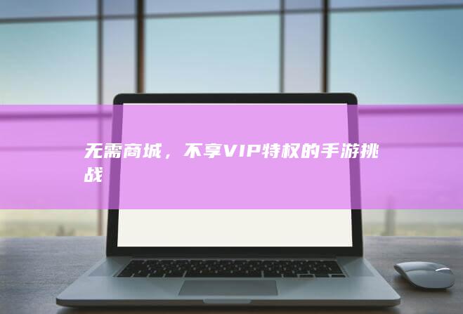 无需商城，不享VIP特权的手游挑战