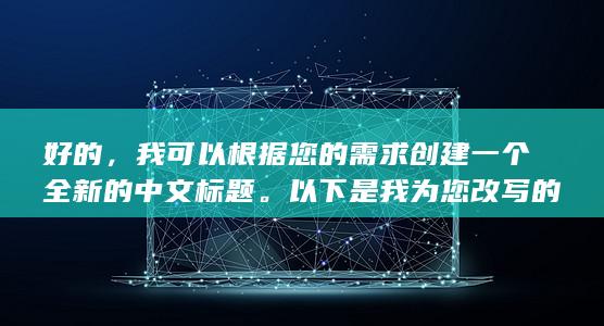 好的，我可以根据您的需求创建一个全新的中文标题。以下是我为您改写的