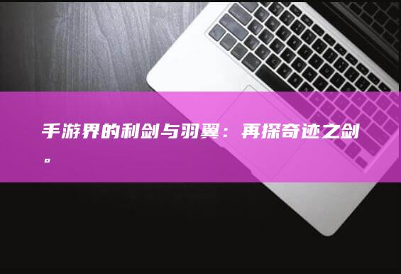 手游界的利剑与羽翼：再探奇迹之剑。