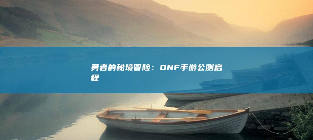 勇者的秘境冒险：DNF手游公测启程