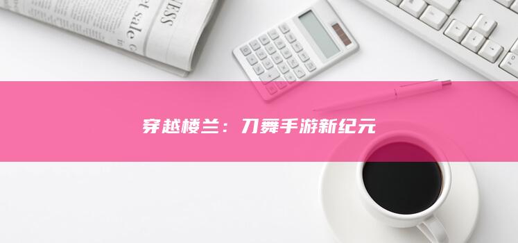 穿越楼兰：刀舞手游新纪元