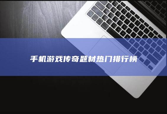 手机游戏传奇题材热门排行榜