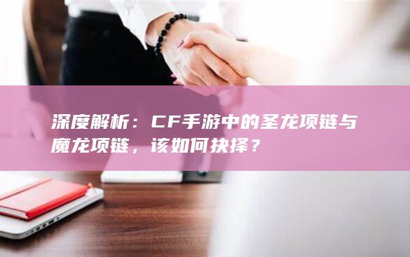 深度解析：CF手游中的圣龙项链与魔龙项链，该如何抉择？