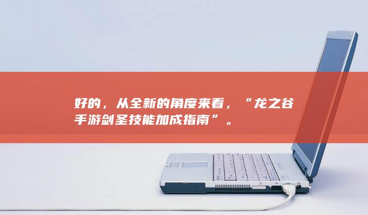 好的，从全新的角度来看，“龙之谷手游剑圣技能加成指南”。