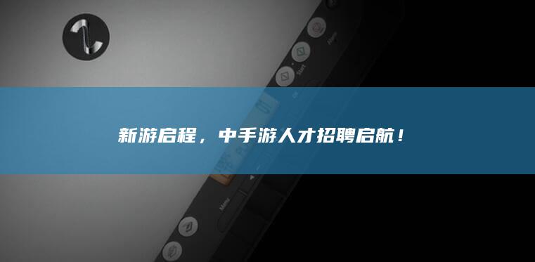 新游启程，中手游人才招聘启航！