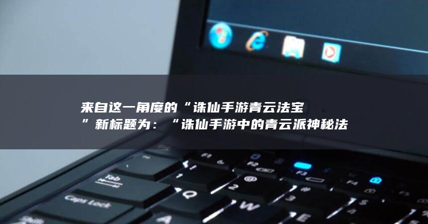 来自这一角度的“诛仙手游青云法宝”新标题为：“诛仙手游中的青云派神秘法宝”。