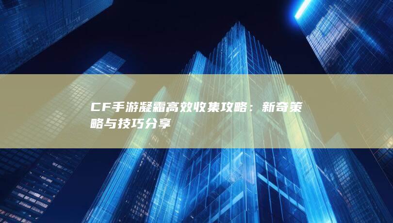 CF手游凝霜高效收集攻略：新奇策略与技巧分享