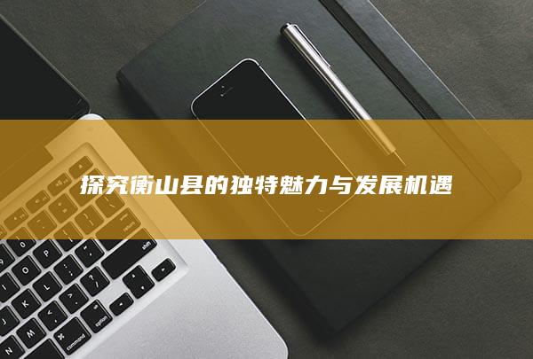 探究衡山县的独特魅力与发展机遇