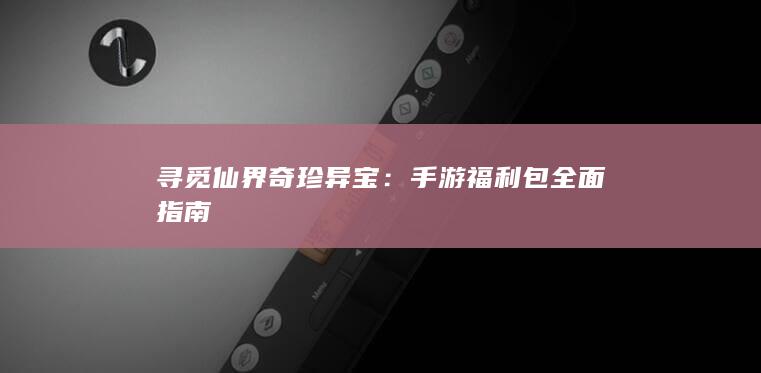 寻觅仙界奇珍异宝：手游福利包全面指南