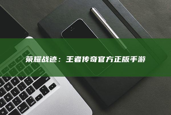 荣耀战迹：王者传奇官方正版手游