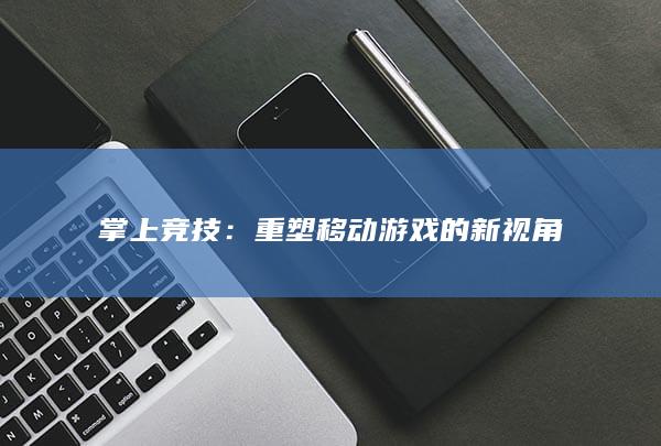 掌上竞技：重塑移动游戏的新视角