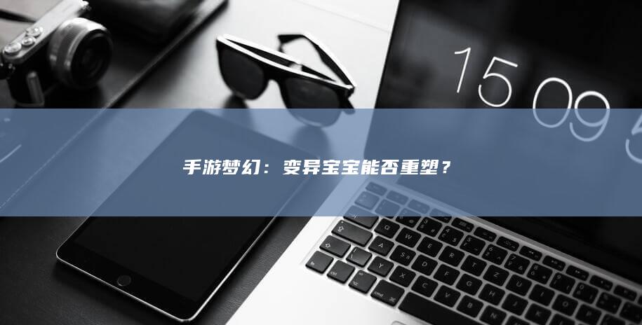 手游梦幻：变异宝宝能否重塑？