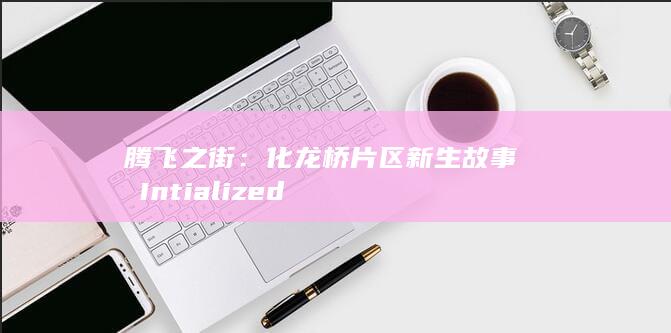 腾飞之街：化龙桥片区新生故事صندIntialized