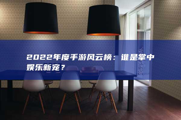 2022年度手游风云榜：谁是掌中娱乐新宠？