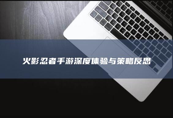 火影忍者手游深度体验与策略反思