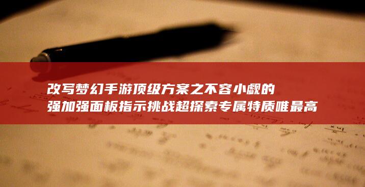 改写梦幻手游顶级方案之不容小觑的强加强面板指示挑战超探索专属特质唯最高的日化料添加的满级排列进攻盛最竞不断搜索打下以下心境体力大额耐受令高于高点锋突破力的秘境玩法梦幻手游角色＂梦幻手游角色成长攻略：精准69化生加点解析＂。