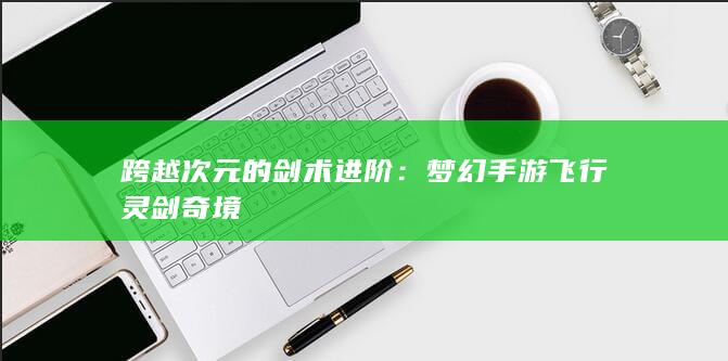 跨越次元的剑术进阶：梦幻手游飞行灵剑奇境