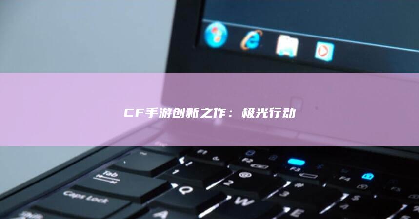 CF手游创新之作：极光行动