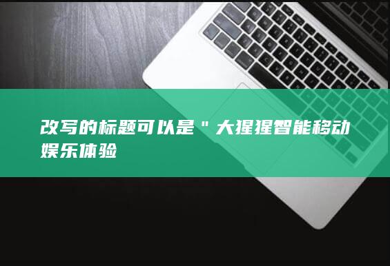 改写的标题可以是＂大猩猩智能移动娱乐体验