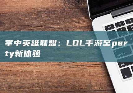 掌中英雄联盟：LOL手游至party新体验