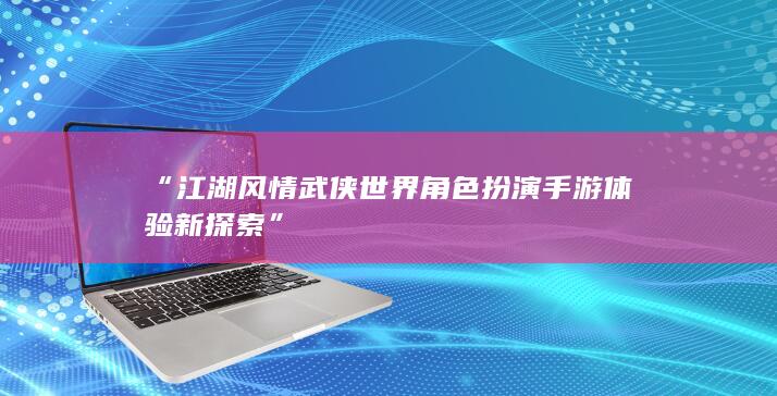 “江湖风情武侠世界角色扮演手游体验新探索”