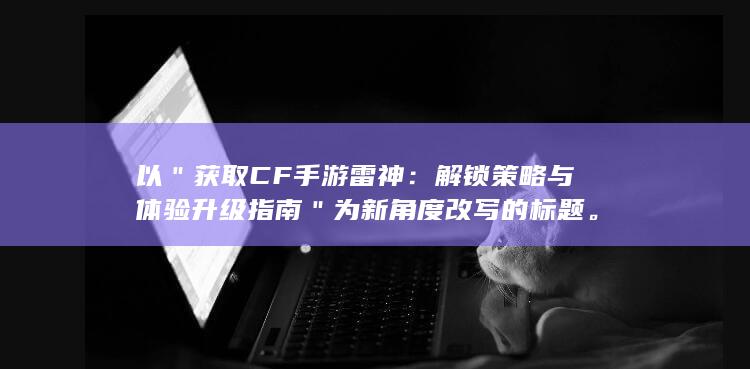 以＂获取CF手游雷神：解锁策略与体验升级指南＂ 为新角度改写的标题。