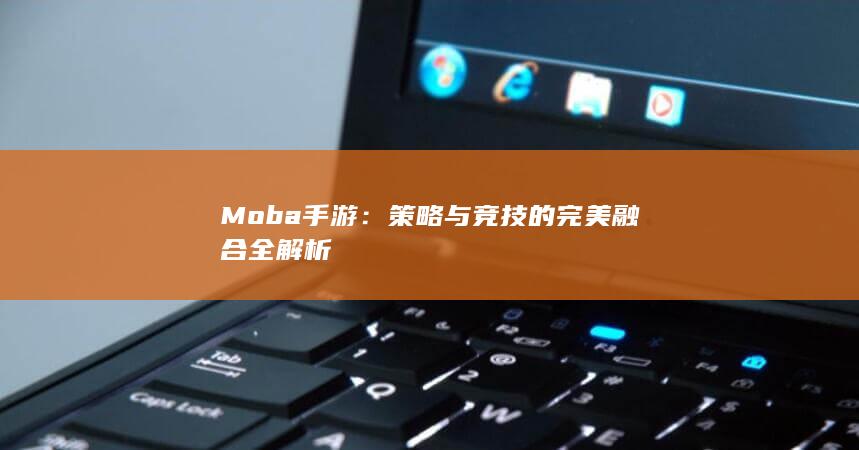 Moba手游：策略与竞技的完美融合全解析