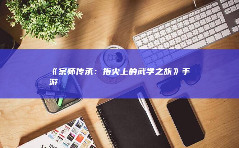 《宗师传承：指尖上的武学之旅》手游