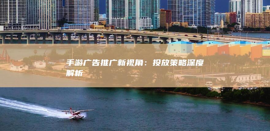 手游广告推广新视角：投放策略深度解析