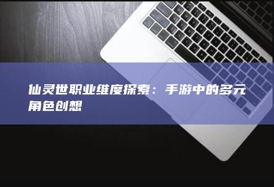 仙灵世职业维度探索：手游中的多元角色创想