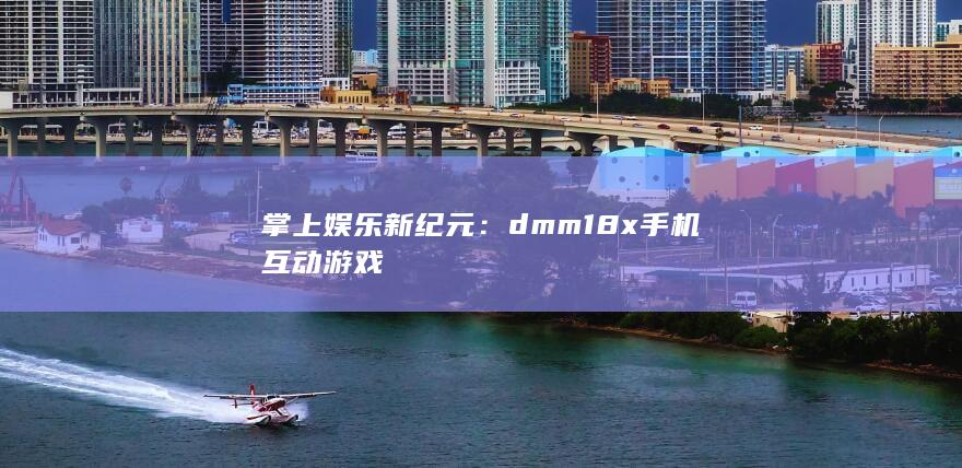 掌上娱乐新纪元：dmm18x手机互动游戏