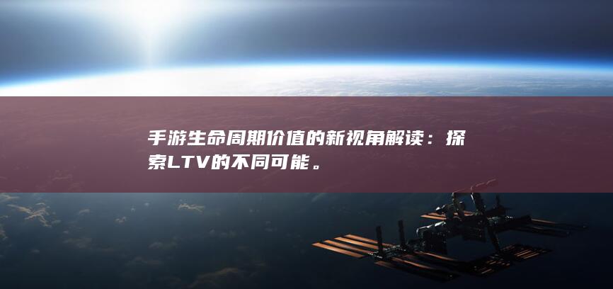 手游生命周期价值的新视角解读：探索LTV的不同可能。