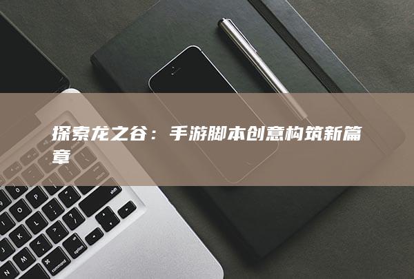 探索龙之谷：手游脚本创意构筑新篇章