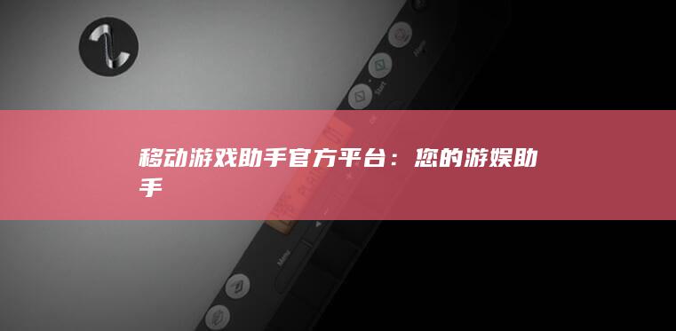 移动游戏助手官方平台：您的游娱助手