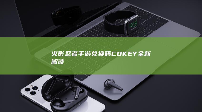 火影忍者手游兑换码CDKEY全新解读