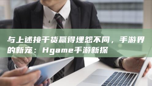 与上述接干货赢得埋怨不同，手游界的新宠：Hgame手游新探