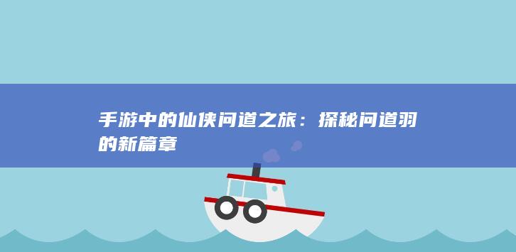 手游中的仙侠问道之旅：探秘问道羽的新篇章