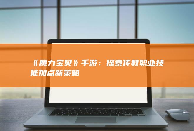 《魔力宝贝》手游：探索传教职业技能加点新策略