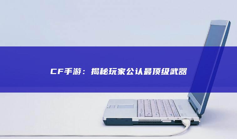 CF手游：揭秘玩家公认最顶级武器