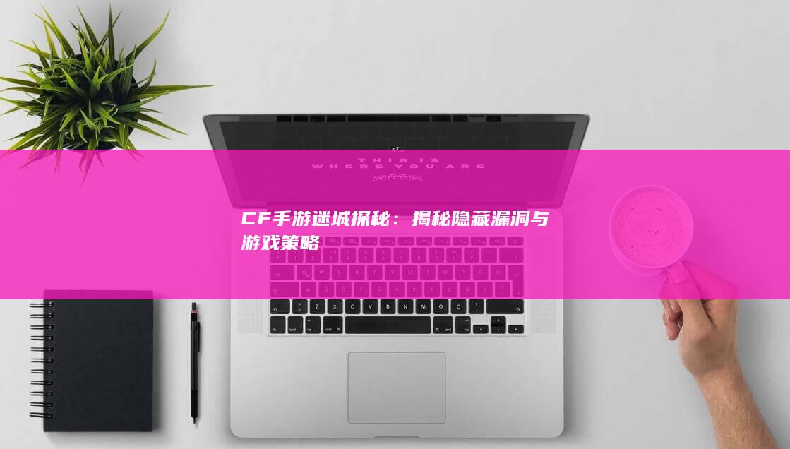 CF手游迷城探秘：揭秘隐藏漏洞与游戏策略