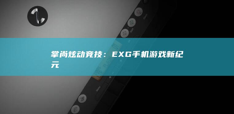 掌尚炫动竞技：EXG手机游戏新纪元