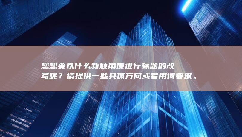 您想要以什么新颖角度进行标题的改写呢？请提供一些具体方向或者用词要求。