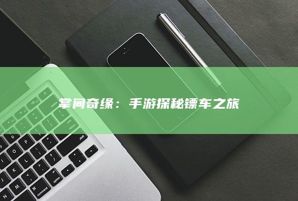 掌间奇缘：手游探秘镖车之旅