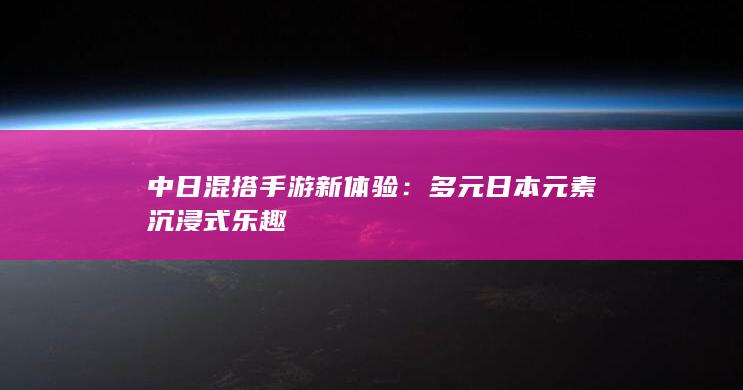 中日混搭手游新体验：多元日本元素沉浸式乐趣