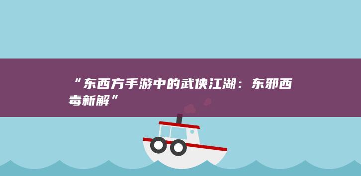 “东西方手游中的武侠江湖：东邪西毒新解”