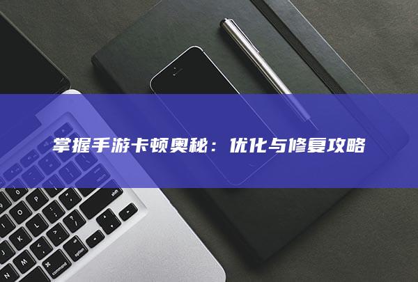 掌握手游卡顿奥秘：优化与修复攻略