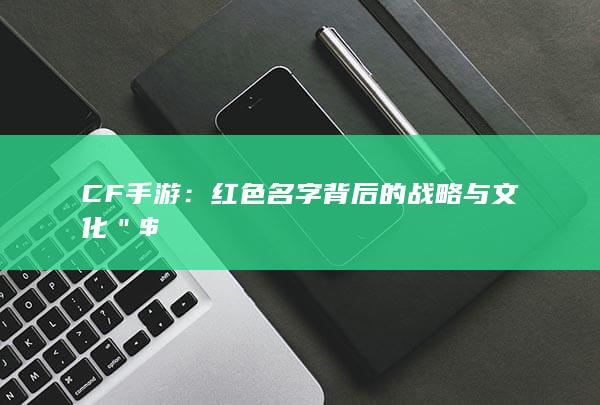 CF手游：红色名字背后的战略与文化＂$