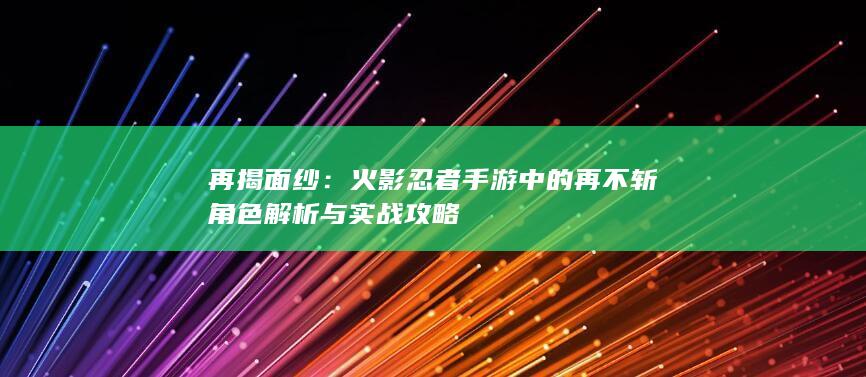 再揭面纱：火影忍者手游中的再不斩角色解析与实战攻略